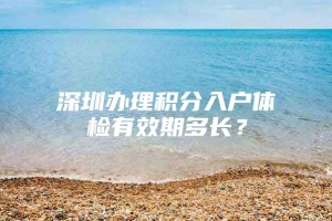 深圳办理积分入户体检有效期多长？