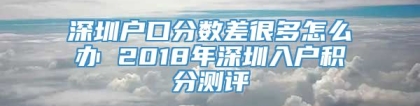 深圳户口分数差很多怎么办 2018年深圳入户积分测评