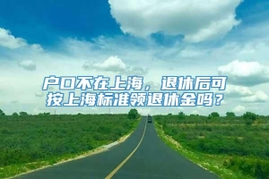 户口不在上海，退休后可按上海标准领退休金吗？