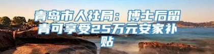 青岛市人社局：博士后留青可享受25万元安家补贴