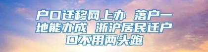 户口迁移网上办 落户一地能办成 浙沪居民迁户口不用两头跑