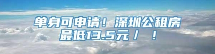 单身可申请！深圳公租房最低13.5元／㎡！