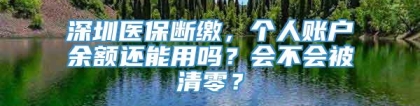 深圳医保断缴，个人账户余额还能用吗？会不会被清零？