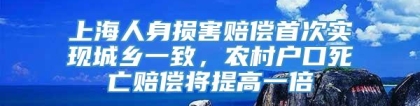 上海人身损害赔偿首次实现城乡一致，农村户口死亡赔偿将提高一倍