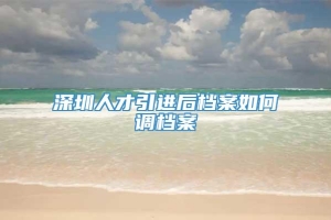 深圳人才引进后档案如何调档案