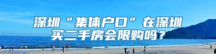 深圳“集体户口”在深圳买二手房会限购吗？