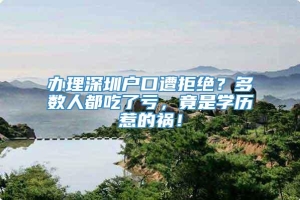 办理深圳户口遭拒绝？多数人都吃了亏，竟是学历惹的祸！