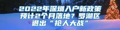 2022年深圳入户新政策预计2个月落地？罗湖区退出“抢人大战”