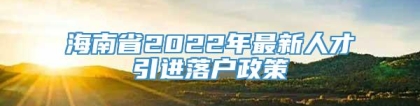 海南省2022年最新人才引进落户政策