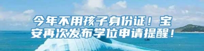 今年不用孩子身份证！宝安再次发布学位申请提醒！