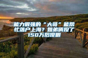 能力很强的“大哥”能帮忙落户上海？姐弟俩投了150万后傻眼