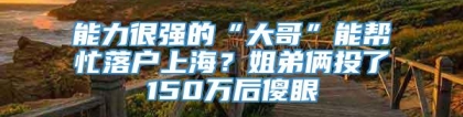 能力很强的“大哥”能帮忙落户上海？姐弟俩投了150万后傻眼