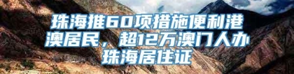 珠海推60项措施便利港澳居民，超12万澳门人办珠海居住证