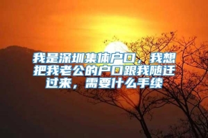 我是深圳集体户口，我想把我老公的户口跟我随迁过来，需要什么手续