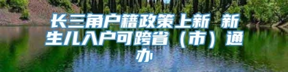 长三角户籍政策上新 新生儿入户可跨省（市）通办