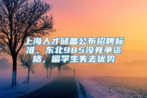 上海人才储备公布招聘标准，东北985没竞争资格，留学生失去优势