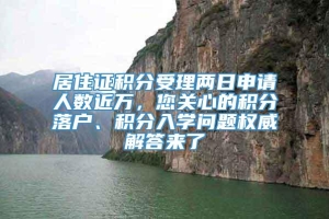 居住证积分受理两日申请人数近万，您关心的积分落户、积分入学问题权威解答来了