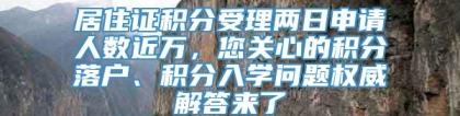 居住证积分受理两日申请人数近万，您关心的积分落户、积分入学问题权威解答来了