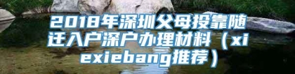 2018年深圳父母投靠随迁入户深户办理材料（xiexiebang推荐）