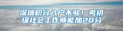 深圳积分入户不够！考初级社会工作师能加20分