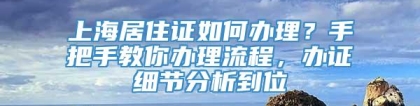 上海居住证如何办理？手把手教你办理流程，办证细节分析到位