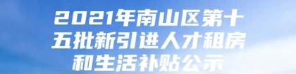 2021年南山区第十五批新引进人才租房和生活补贴公示