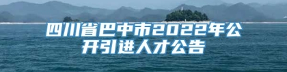 四川省巴中市2022年公开引进人才公告