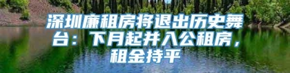 深圳廉租房将退出历史舞台：下月起并入公租房，租金持平