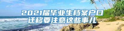 2021届毕业生档案户口迁移要注意这些事儿