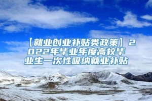 【就业创业补贴类政策】2022年毕业年度高校毕业生一次性吸纳就业补贴