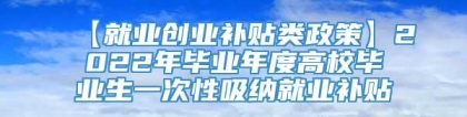 【就业创业补贴类政策】2022年毕业年度高校毕业生一次性吸纳就业补贴