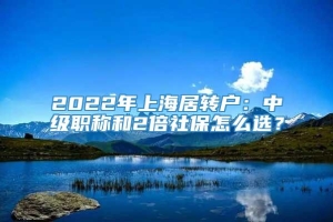 2022年上海居转户：中级职称和2倍社保怎么选？