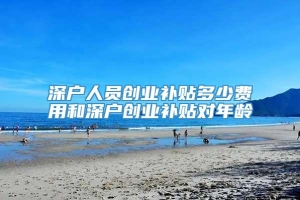 深户人员创业补贴多少费用和深户创业补贴对年龄