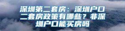 深圳第二套房：深圳户口二套房政策有哪些？非深圳户口能买房吗