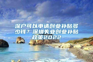 深户可以申请创业补贴多少钱？深圳失业创业补贴政策2022