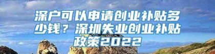 深户可以申请创业补贴多少钱？深圳失业创业补贴政策2022