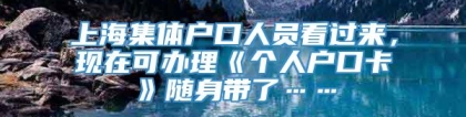 上海集体户口人员看过来，现在可办理《个人户口卡》随身带了……