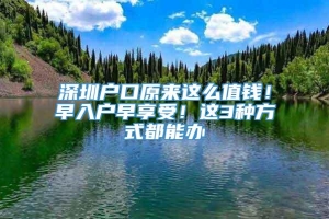 深圳户口原来这么值钱！早入户早享受！这3种方式都能办