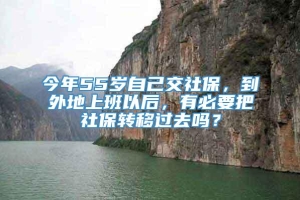 今年55岁自己交社保，到外地上班以后，有必要把社保转移过去吗？