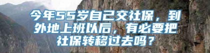 今年55岁自己交社保，到外地上班以后，有必要把社保转移过去吗？