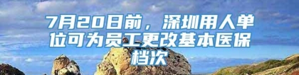 7月20日前，深圳用人单位可为员工更改基本医保档次