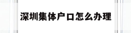 深圳集体户口怎么办理(深圳集体户口需要什么条件)