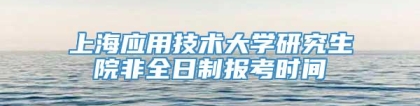 上海应用技术大学研究生院非全日制报考时间