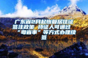 广东省2月起恢复居住证签注政策 持证人可通过“粤省事”等方式办理续签