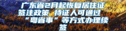 广东省2月起恢复居住证签注政策 持证人可通过“粤省事”等方式办理续签