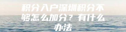 积分入户深圳积分不够怎么加分？有什么办法