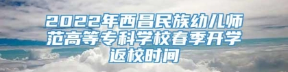 2022年西昌民族幼儿师范高等专科学校春季开学返校时间