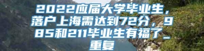 2022应届大学毕业生，落户上海需达到72分，985和211毕业生有福了_重复