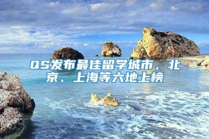 QS发布最佳留学城市，北京、上海等六地上榜