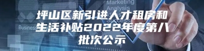 坪山区新引进人才租房和生活补贴2022年度第八批次公示